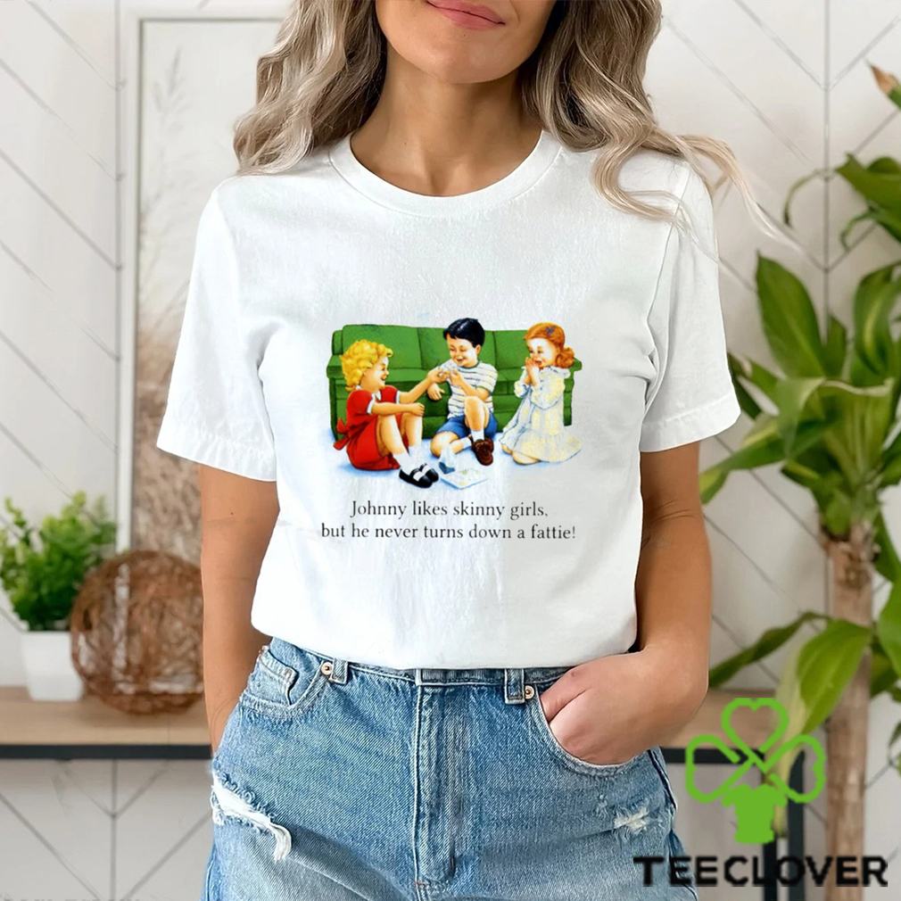Johnny Likes Skinny Girls But He Never Turns Down A Fattie T Shirt Johnny Likes Skinny Girls But He Never Turns Down A Fattie T Shirt