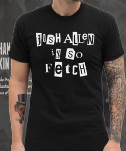 Josh Allen Is So Fetch t hoodie, sweater, longsleeve, shirt v-neck, t-shirt