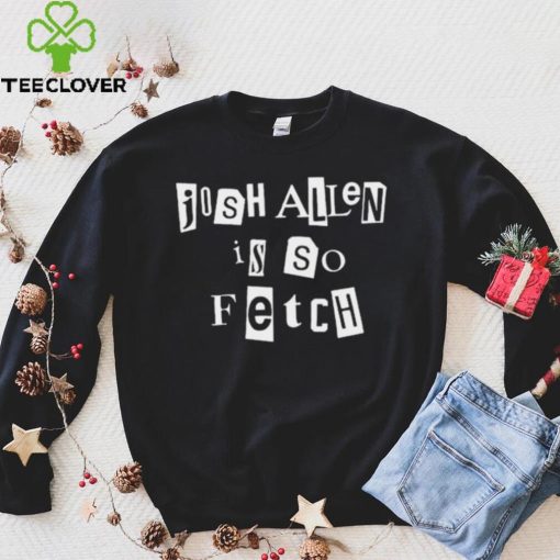 Josh Allen Is So Fetch t hoodie, sweater, longsleeve, shirt v-neck, t-shirt