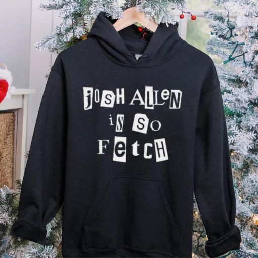 Josh Allen Is So Fetch t hoodie, sweater, longsleeve, shirt v-neck, t-shirt