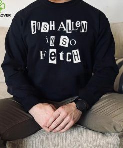 Josh Allen Is So Fetch t hoodie, sweater, longsleeve, shirt v-neck, t-shirt