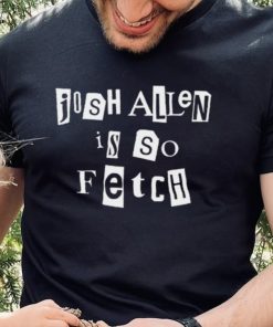 Josh Allen Is So Fetch t hoodie, sweater, longsleeve, shirt v-neck, t-shirt