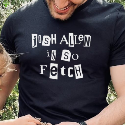 Josh Allen Is So Fetch t hoodie, sweater, longsleeve, shirt v-neck, t-shirt