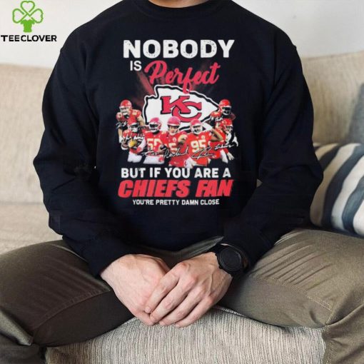 Nobody Is Perfect But It You Are A Chiefs Fan You’re Pretty Damn Close Shirt