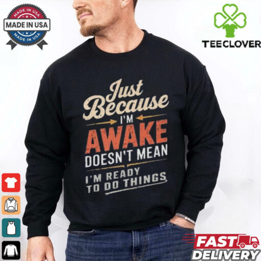 Just Because I’m Awake Funny Teens Lazy People Person Quotes T hoodie, sweater, longsleeve, shirt v-neck, t-shirt