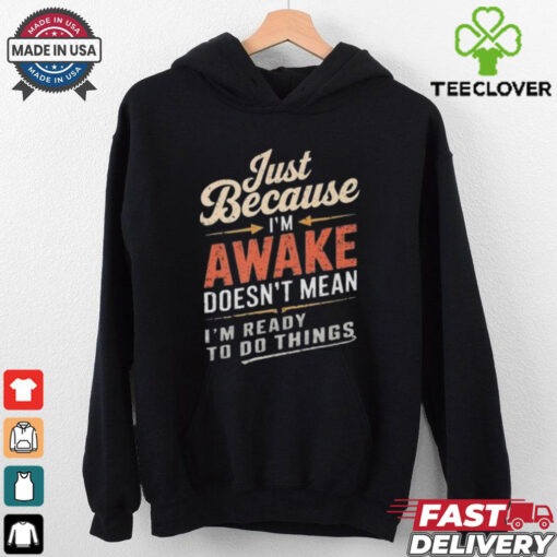 Just Because I’m Awake Funny Teens Lazy People Person Quotes T hoodie, sweater, longsleeve, shirt v-neck, t-shirt