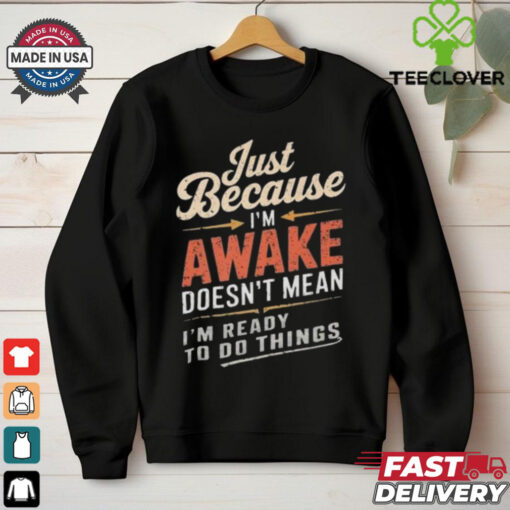 Just Because I’m Awake Funny Teens Lazy People Person Quotes T hoodie, sweater, longsleeve, shirt v-neck, t-shirt