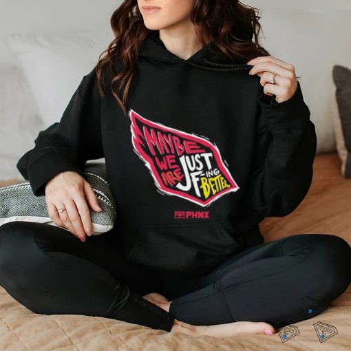 Just Better May Be We Are Just Fing Better Phnx Cardinals T hoodie, sweater, longsleeve, shirt v-neck, t-shirt