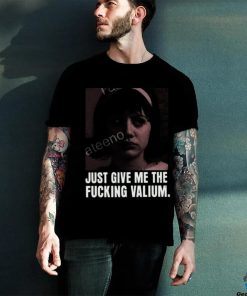Just Give Me The Fucking Valium Shirt
