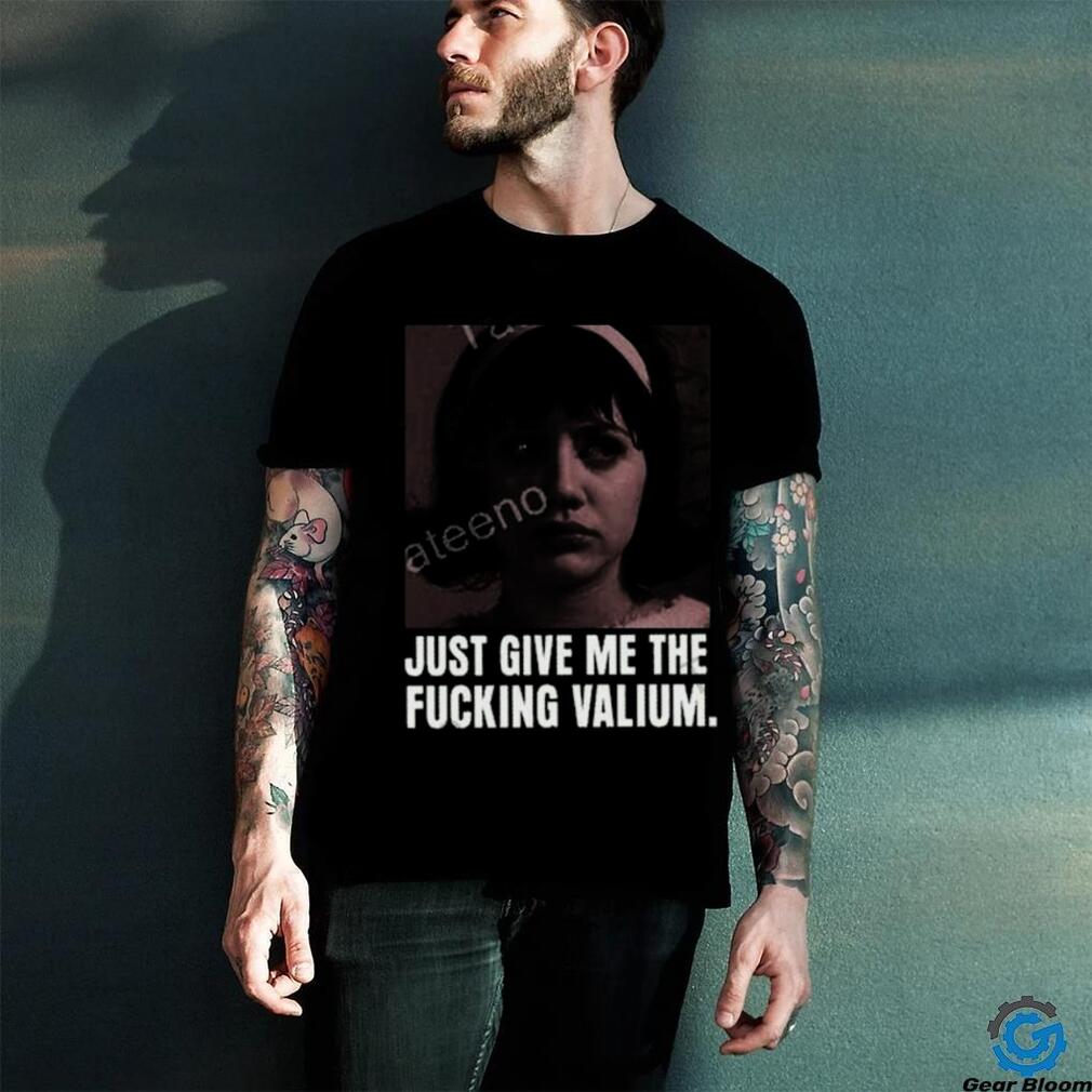 Just Give Me The Fucking Valium Shirt Just Give Me The Fucking Valium Shirt