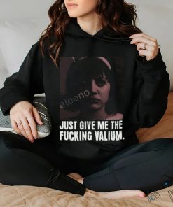 Just Give Me The Fucking Valium Shirt
