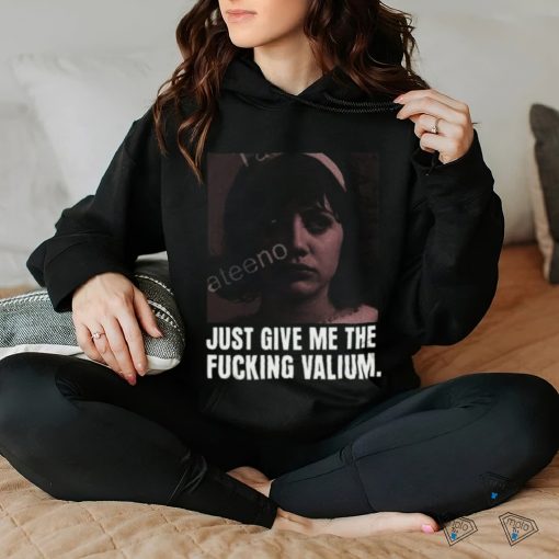 Just Give Me The Fucking Valium Shirt