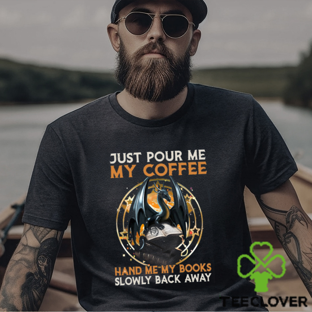 Just Pour Me My Coffee Hand Me My Books Slowly Back Away Dragon Classic T Shirt Just Pour Me My Coffee Hand Me My Books Slowly Back Away Dragon Classic T Shirt