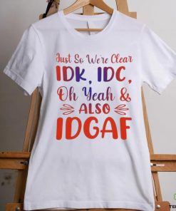 Just So We’re Clear IDK IDC Oh Yeah And Also IDGAF Shirt 1 Just So We’re Clear IDK IDC Oh Yeah And Also IDGAF Shirt