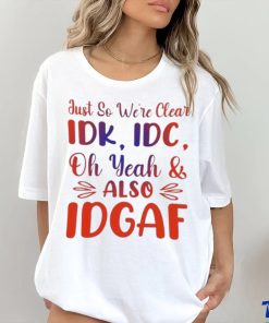 Just So We’re Clear IDK IDC Oh Yeah And Also IDGAF Shirt 2 Just So We’re Clear IDK IDC Oh Yeah And Also IDGAF Shirt