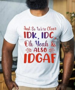 Just So We’re Clear IDK IDC Oh Yeah And Also IDGAF Shirt 3 Just So We’re Clear IDK IDC Oh Yeah And Also IDGAF Shirt
