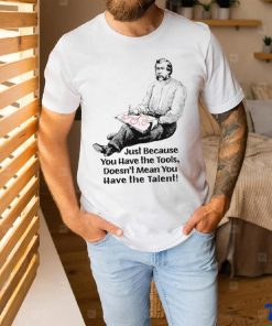 Just because you have the tools doesn’t mean you have the talent art shirt