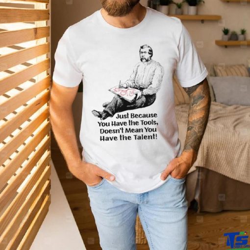 Just because you have the tools doesn’t mean you have the talent art shirt