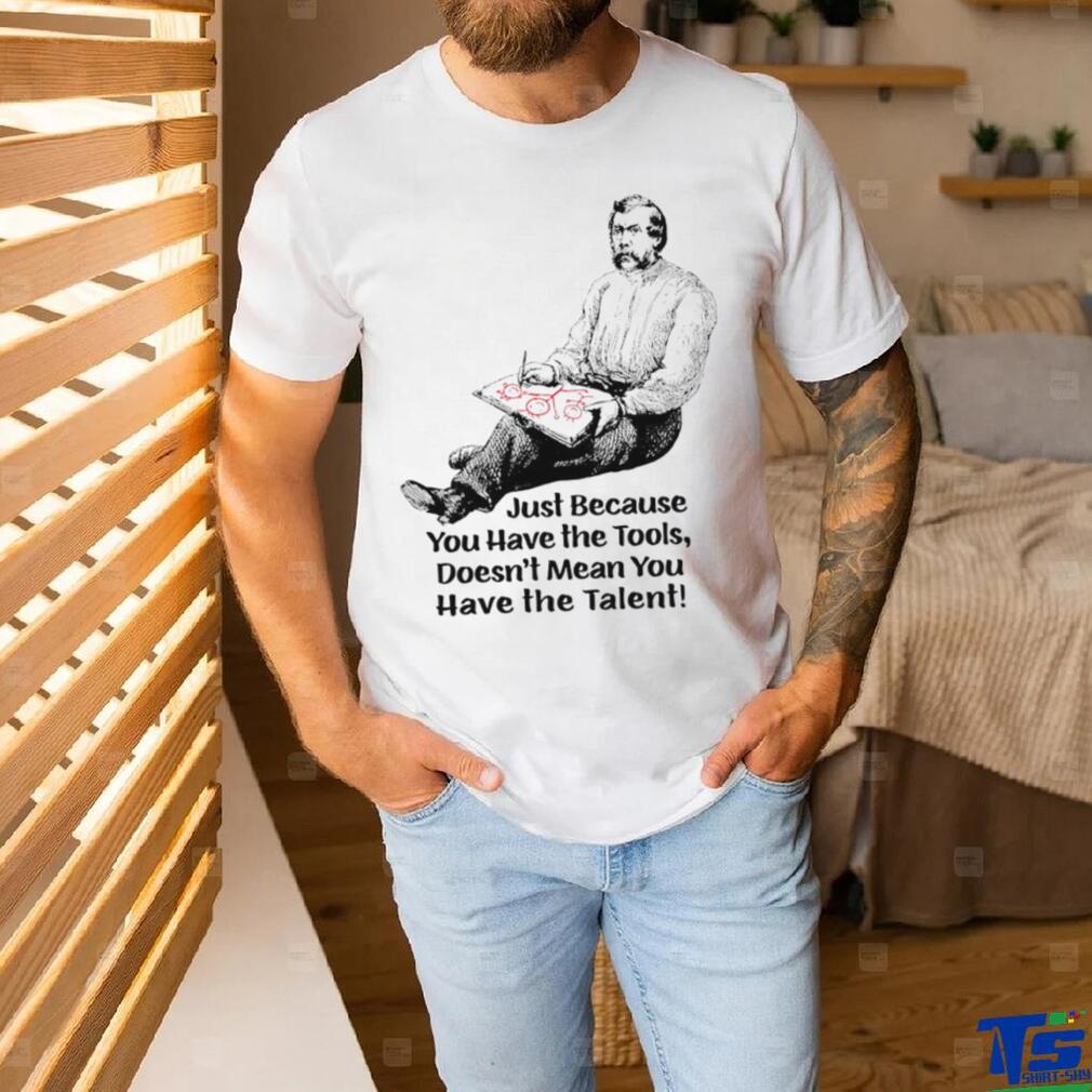 Just because you have the tools doesn’t mean you have the talent art shirt Just because you have the tools doesn’t mean you have the talent art shirt