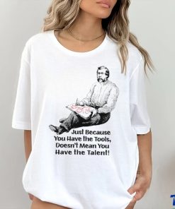 Just because you have the tools doesn’t mean you have the talent art shirt 1 Just because you have the tools doesn’t mean you have the talent art shirt