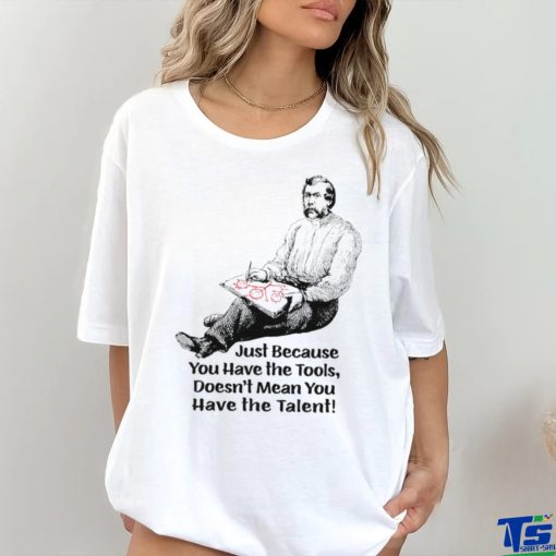 Just because you have the tools doesn’t mean you have the talent art shirt
