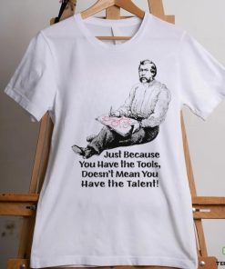 Just because you have the tools doesn’t mean you have the talent art shirt 2 Just because you have the tools doesn’t mean you have the talent art shirt