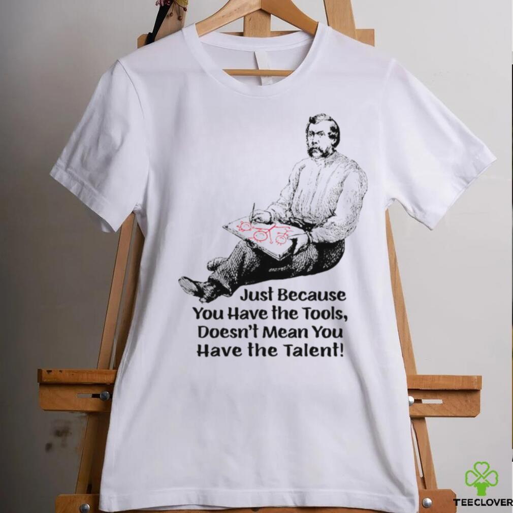 Just because you have the tools doesn’t mean you have the talent art shirt Just because you have the tools doesn’t mean you have the talent art shirt
