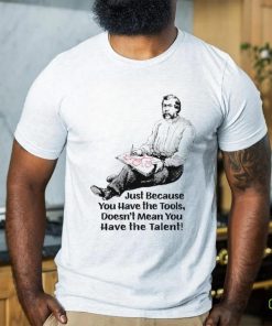 Just because you have the tools doesn’t mean you have the talent art shirt 3 Just because you have the tools doesn’t mean you have the talent art shirt