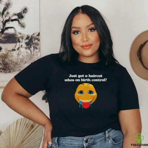 Just got a haircut whos on birth control t shirt black