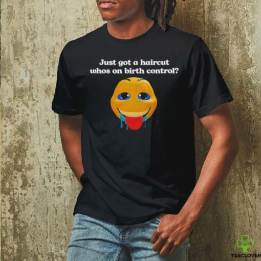 Just got a haircut whos on birth control t shirt black