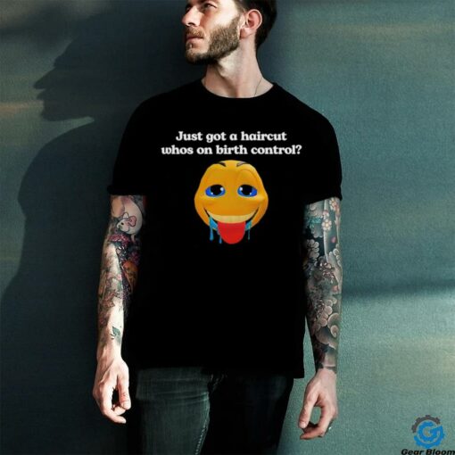 Just got a haircut whos on birth control t shirt black