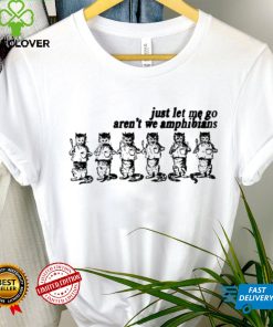 Just let me go aren’t we amphibians shirt