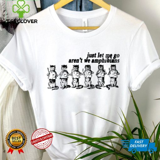 Just let me go aren’t we amphibians shirt