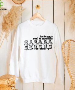 Just let me go aren’t we amphibians shirt