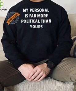 My Personal Is Far More Political Than Yours Shirt