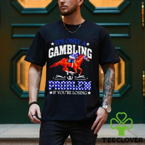 Kentucky derby horse racing it’s only a gambling problem if you’re losing hoodie, sweater, longsleeve, shirt v-neck, t-shirt