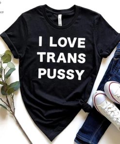 i love trans pussy shirt t shirt