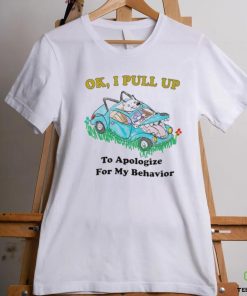 Ok I pull up to apologize for my behavior shirt