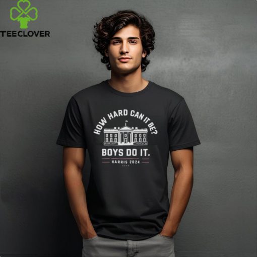 Kamala Harris 2024 White House How Hard Can It Be Boys Do It Shirt