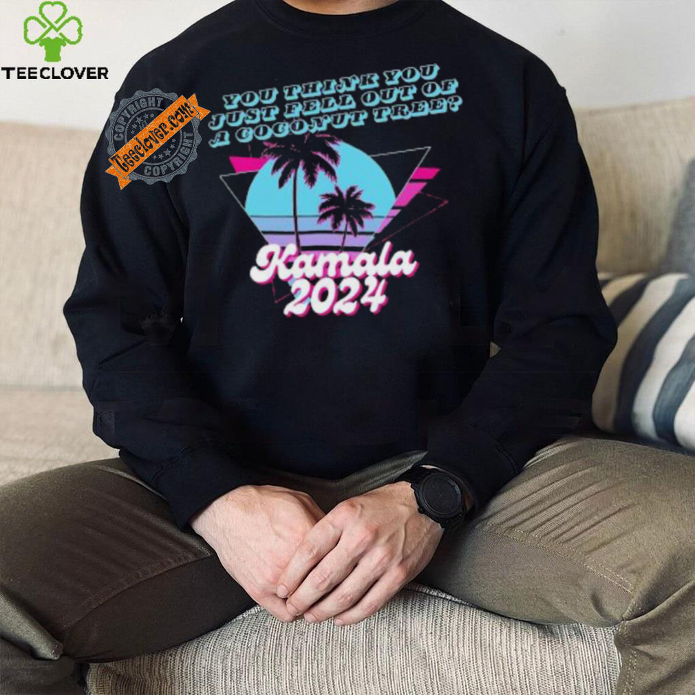 Kamala Harris 2024 you think you just fell out of a Coconut Tree logo shirt Kamala Harris 2024 you think you just fell out of a Coconut Tree logo shirt