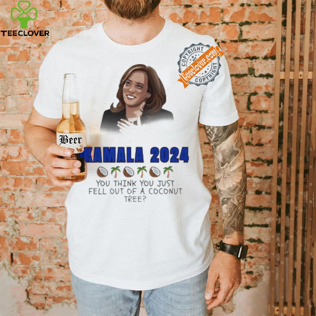 Kamala Harris 2024 you think you just fell out of a Coconut tree President shirt Kamala Harris 2024 you think you just fell out of a Coconut tree President shirt