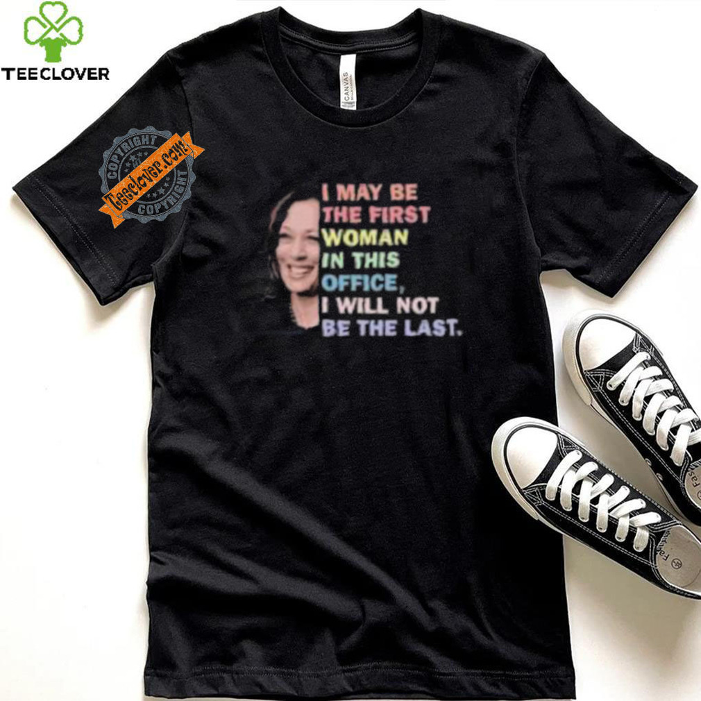Kamala Harris I May Be The First Woman I Will Not Be The Last Shirt Kamala Harris I May Be The First Woman I Will Not Be The Last Shirt
