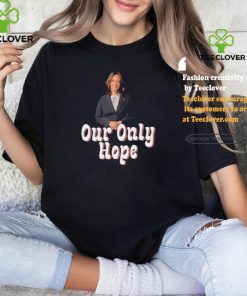 Kamala Harris for President our only hope hoodie, sweater, longsleeve, shirt v-neck, t-shirt