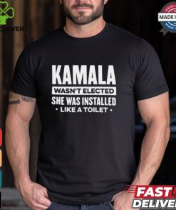 Kamala Wasn’t Elected She Was Installed Like A Toilet Shirt