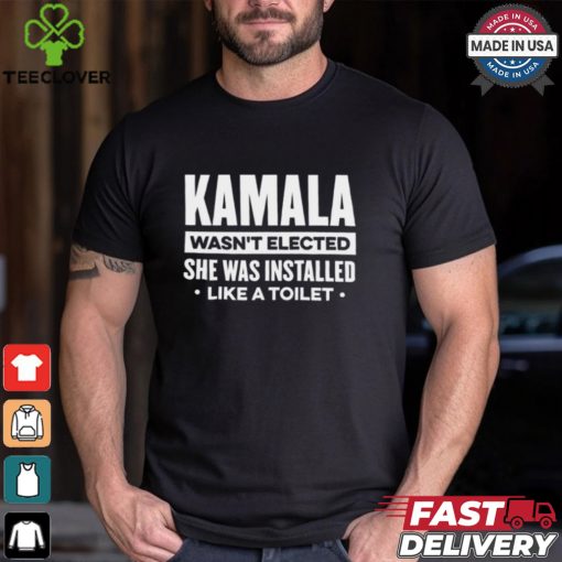 Kamala Wasn’t Elected She Was Installed Like A Toilet Shirt