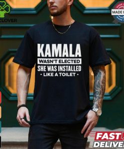 Kamala Wasn’t Elected She Was Installed Like A Toilet Shirt