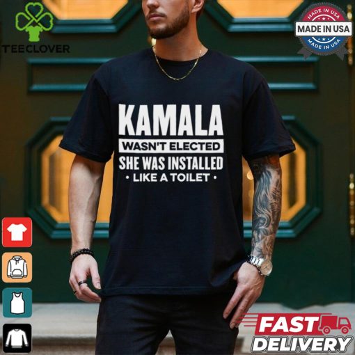 Kamala Wasn’t Elected She Was Installed Like A Toilet Shirt