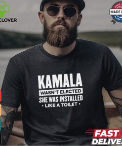 Kamala Wasn’t Elected She Was Installed Like A Toilet Shirt
