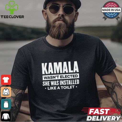 Kamala Wasn’t Elected She Was Installed Like A Toilet Shirt