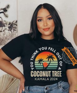 Kamala You Think You Fell Out Of A Coconut Tree Kamala Harris 2024 Vintage Shirt